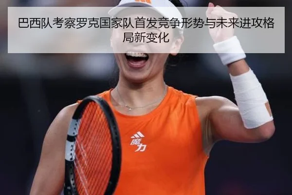 巴西队考察罗克国家队首发竞争形势与未来进攻格局新变化