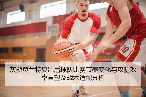 灰熊莫兰特复出后球队比赛节奏变化与攻防效率重塑及战术适配分析 - kaiyun