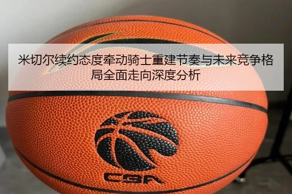 米切尔续约态度牵动骑士重建节奏与未来竞争格局全面走向深度分析