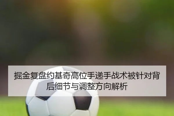 掘金复盘约基奇高位手递手战术被针对背后细节与调整方向解析 - kaiyun