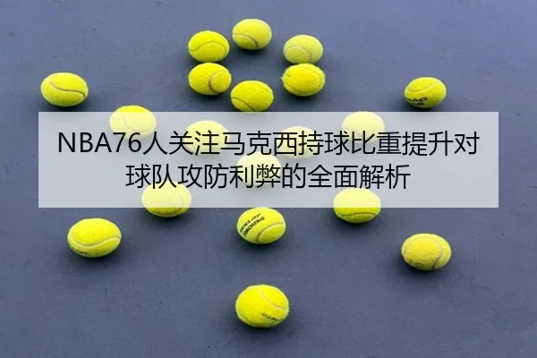NBA76人关注马克西持球比重提升对球队攻防利弊的全面解析