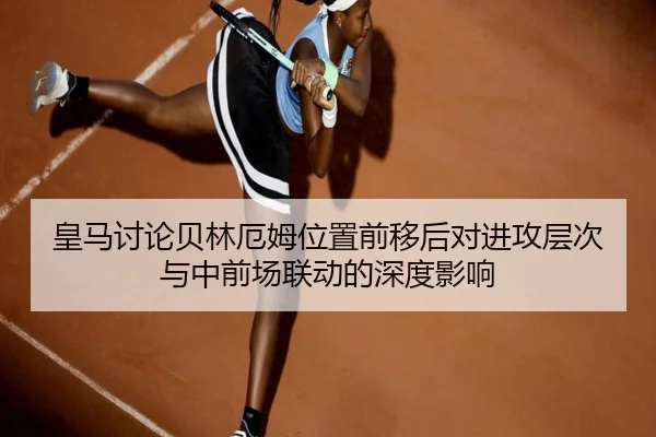 皇马讨论贝林厄姆位置前移后对进攻层次与中前场联动的深度影响（kaiyun）