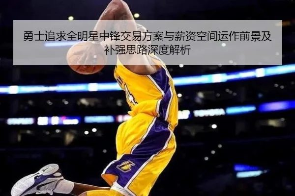 勇士追求全明星中锋交易方案与薪资空间运作前景及补强思路深度解析（kaiyun）